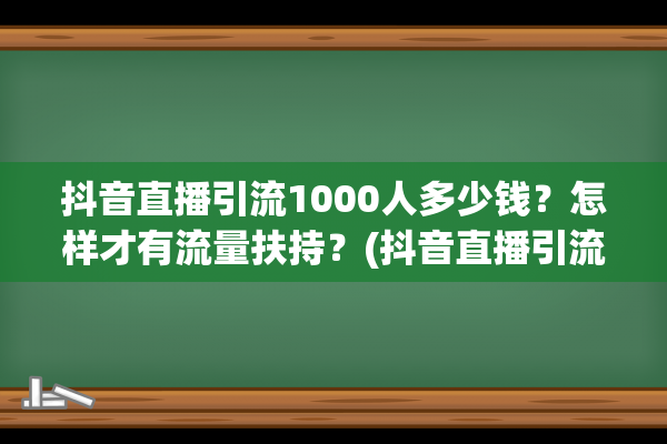 抖音直播引流1000人多少钱？怎样才有流量扶持？(抖音直播引流怎么操作)