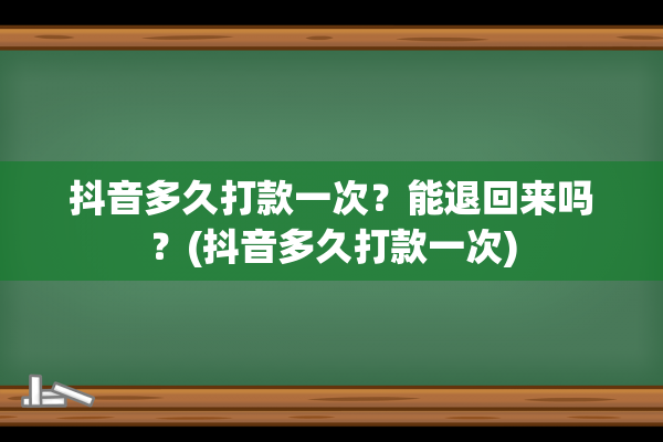 抖音多久打款一次？能退回来吗？(抖音多久打款一次)