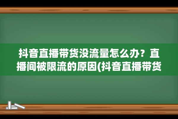 抖音直播带货没流量怎么办？直播间被限流的原因(抖音直播带货没有自然流量)