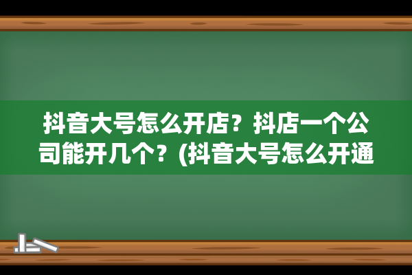 抖音大号怎么开店？抖店一个公司能开几个？(抖音大号怎么开通小号)