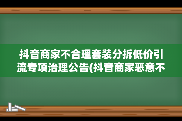 抖音商家不合理套装分拆低价引流专项治理公告(抖音商家恶意不发货)