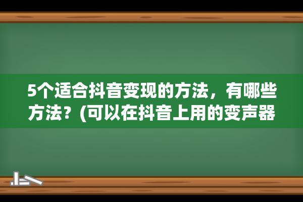 5个适合抖音变现的方法，有哪些方法？(可以在抖音上用的变声器)