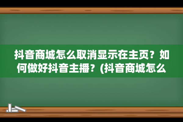 抖音商城怎么取消显示在主页？如何做好抖音主播？(抖音商城怎么取消预约商品)