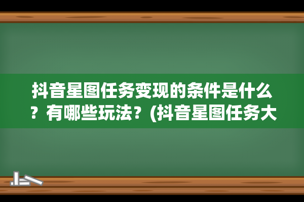 抖音星图任务变现的条件是什么？有哪些玩法？(抖音星图任务大厅没任务)