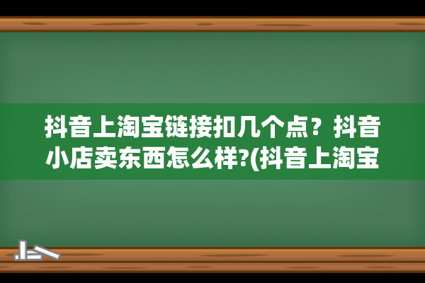 抖音上淘宝链接扣几个点？抖音小店卖东西怎么样?(抖音上淘宝链接怎么复制)