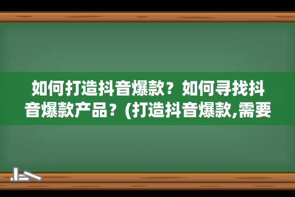 如何打造抖音爆款？如何寻找抖音爆款产品？(打造抖音爆款,需要哪些准备)