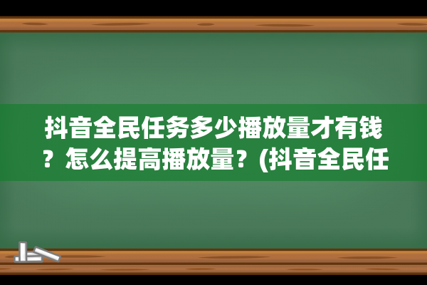 抖音全民任务多少播放量才有钱？怎么提高播放量？(抖音全民任务多少粉丝可以做)