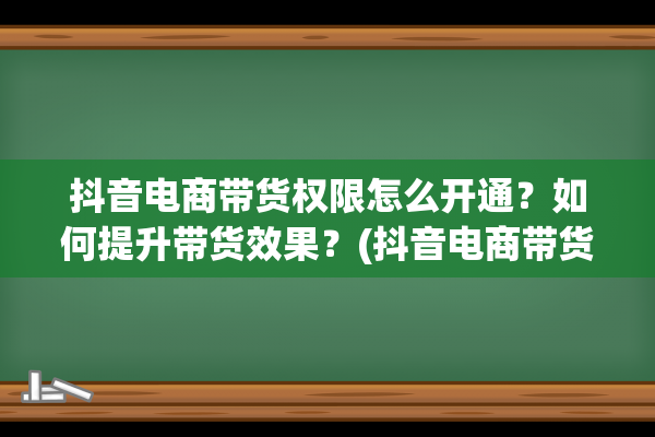 抖音电商带货权限怎么开通？如何提升带货效果？(抖音电商带货权限在哪看)