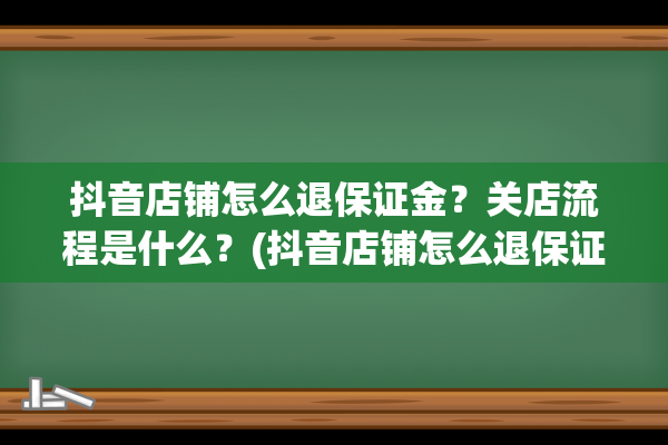 抖音店铺怎么退保证金？关店流程是什么？(抖音店铺怎么退保证金怎么操作)