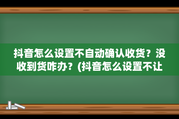 抖音怎么设置不自动确认收货？没收到货咋办？(抖音怎么设置不让通讯录好友看到我的关注)