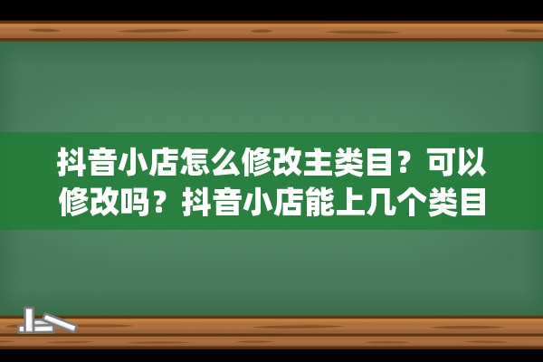 抖音小店怎么修改主类目？可以修改吗？抖音小店能上几个类目的商品（抖音小店保证金类目表）(抖音小店怎么修改运费模板)