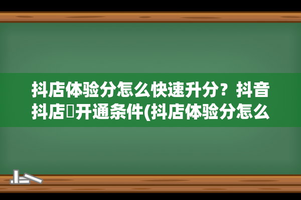 抖店体验分怎么快速升分？抖音抖店​开通条件(抖店体验分怎么出30单)