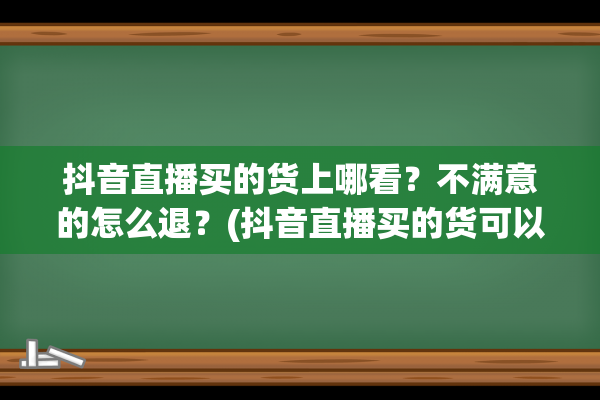 抖音直播买的货上哪看？不满意的怎么退？(抖音直播买的货可以退吗)