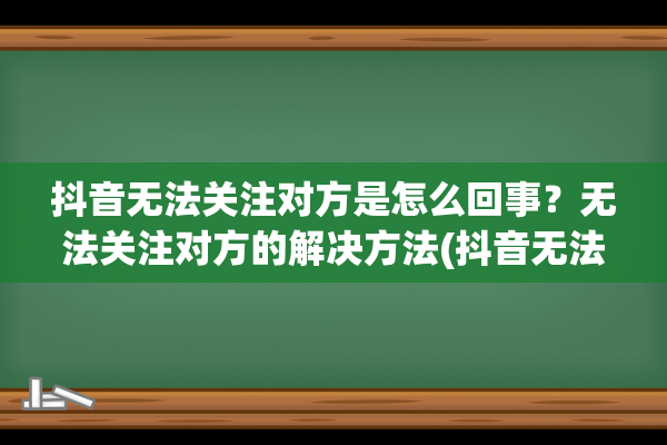 抖音无法关注对方是怎么回事？无法关注对方的解决方法(抖音无法关注对方是怎么回事是被拉黑了吗)