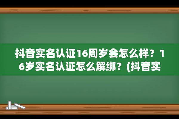 抖音实名认证16周岁会怎么样？16岁实名认证怎么解绑？(抖音实名认证16岁刷到的内容变了吗)