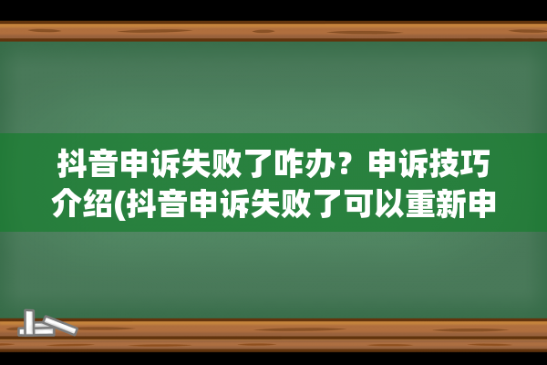 抖音申诉失败了咋办？申诉技巧介绍(抖音申诉失败了可以重新申诉吗)