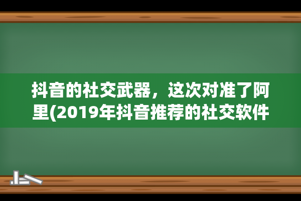 抖音的社交武器，这次对准了阿里(2019年抖音推荐的社交软件)