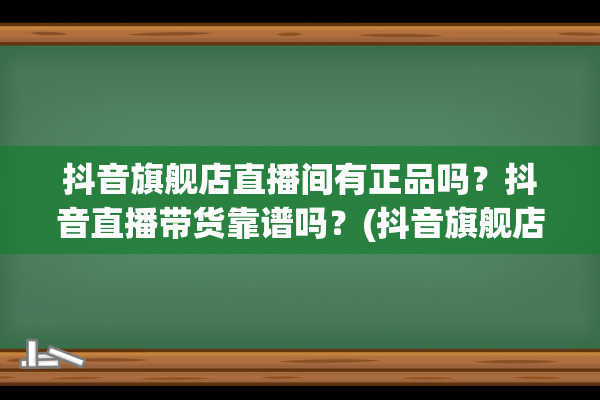 抖音旗舰店直播间有正品吗？抖音直播带货靠谱吗？(抖音旗舰店直播间的东西是正品吗)