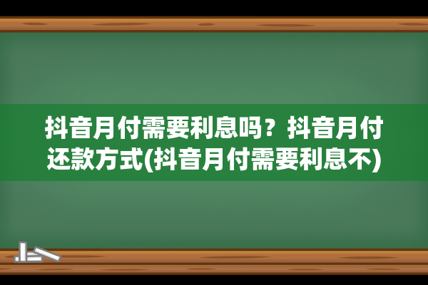 抖音月付需要利息吗？抖音月付还款方式(抖音月付需要利息不)