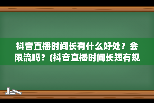 抖音直播时间长有什么好处？会限流吗？(抖音直播时间长短有规定吗)