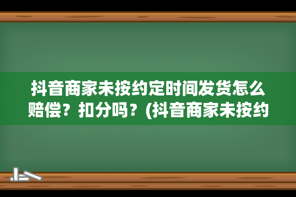 抖音商家未按约定时间发货怎么赔偿？扣分吗？(抖音商家未按约定时间发货,投诉商家)