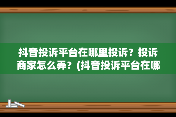 抖音投诉平台在哪里投诉？投诉商家怎么弄？(抖音投诉平台在哪里投诉怎么个挣钱)