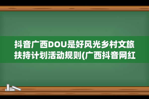 抖音广西DOU是好风光乡村文旅扶持计划活动规则(广西抖音网红排名第一是谁)