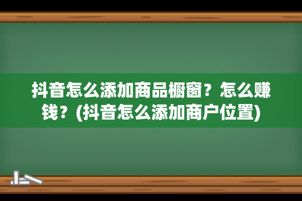 抖音怎么添加商品橱窗？怎么赚钱？(抖音怎么添加商户位置)