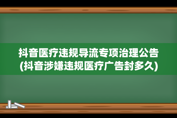 抖音医疗违规导流专项治理公告(抖音涉嫌违规医疗广告封多久)