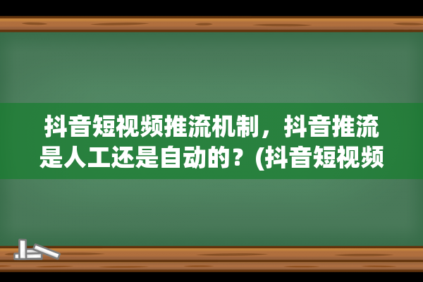 抖音短视频推流机制，抖音推流是人工还是自动的？(抖音短视频推流机制最新)