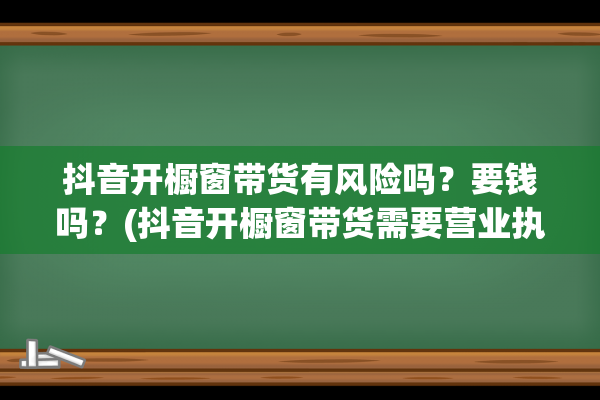 抖音开橱窗带货有风险吗？要钱吗？(抖音开橱窗带货需要营业执照吗)