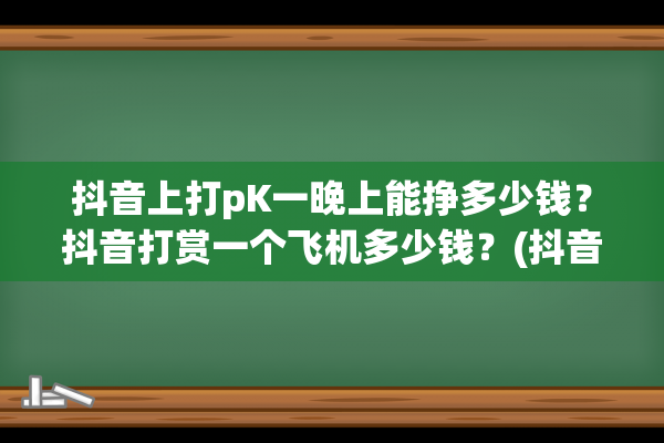 抖音上打pK一晚上能挣多少钱？抖音打赏一个飞机多少钱？(抖音上打pk一晚能赚多少)