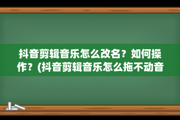 抖音剪辑音乐怎么改名？如何操作？(抖音剪辑音乐怎么拖不动音谱)