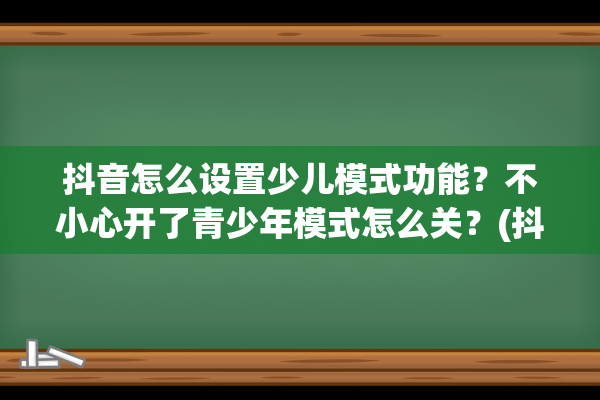 抖音怎么设置少儿模式功能？不小心开了青少年模式怎么关？(抖音怎么设置少推荐广告)