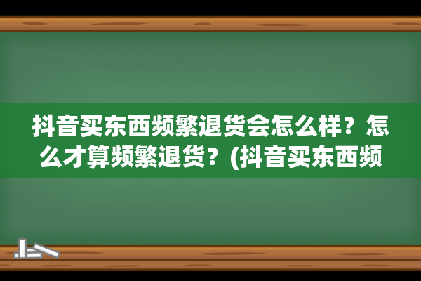 抖音买东西频繁退货会怎么样？怎么才算频繁退货？(抖音买东西频繁退货会怎么样)