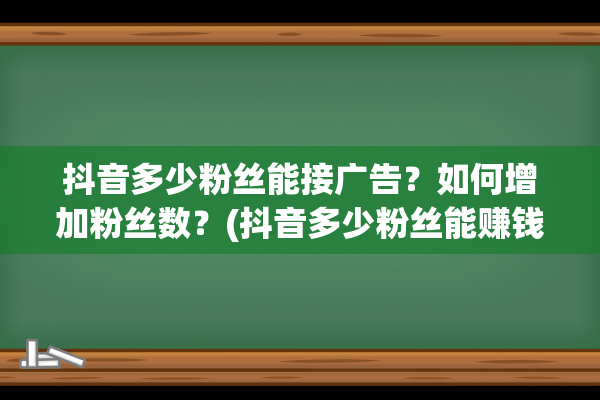 抖音多少粉丝能接广告？如何增加粉丝数？(抖音多少粉丝能赚钱)