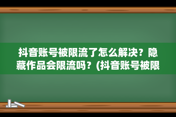 抖音账号被限流了怎么解决？隐藏作品会限流吗？(抖音账号被限流了怎么办)