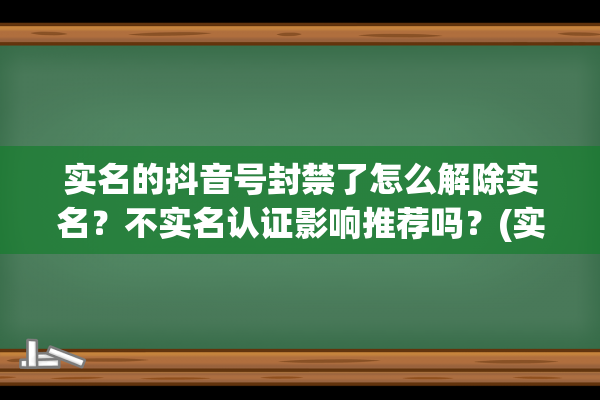 实名的抖音号封禁了怎么解除实名？不实名认证影响推荐吗？(实名的抖音号封禁怎么办)