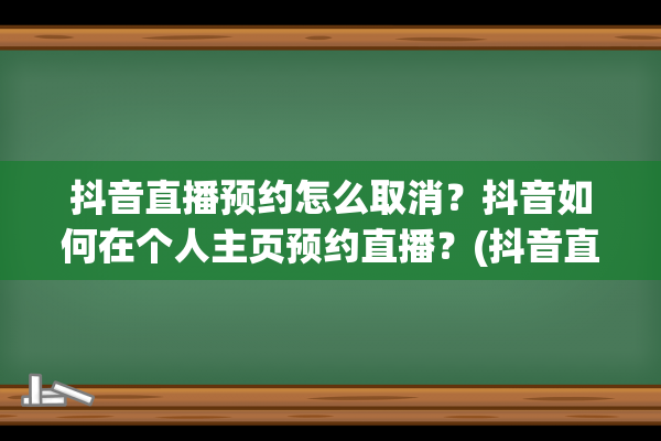 抖音直播预约怎么取消？抖音如何在个人主页预约直播？(抖音直播预约怎么设置时间段)