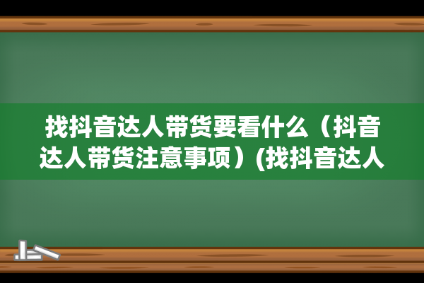 找抖音达人带货要看什么（抖音达人带货注意事项）(找抖音达人带货的工作好做吗)