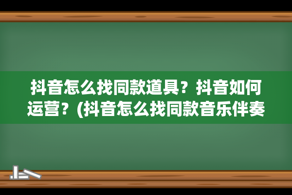 抖音怎么找同款道具？抖音如何运营？(抖音怎么找同款音乐伴奏)