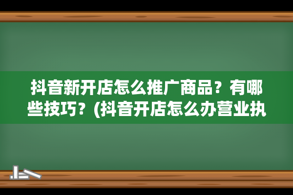 抖音新开店怎么推广商品？有哪些技巧？(抖音开店怎么办营业执照)