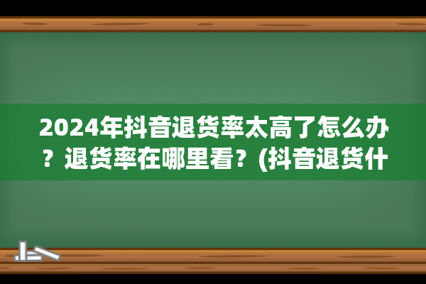 2024年抖音退货率太高了怎么办？退货率在哪里看？(抖音退货什么时候收到退款)