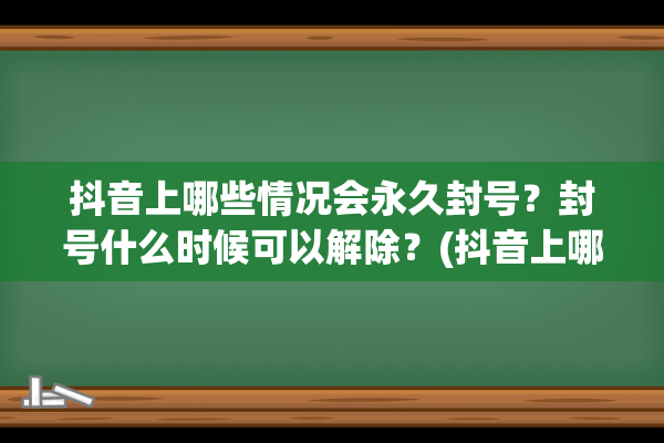 抖音上哪些情况会永久封号？封号什么时候可以解除？(抖音上哪些情况会限流呢)