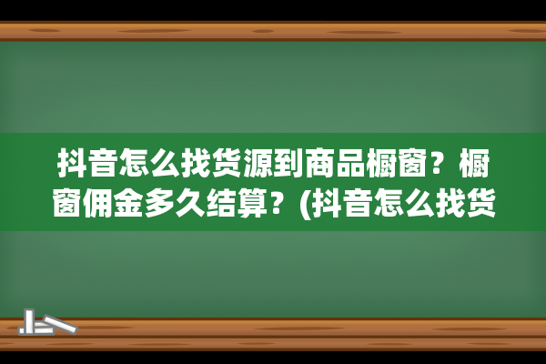 抖音怎么找货源到商品橱窗？橱窗佣金多久结算？(抖音怎么找货源厂家)