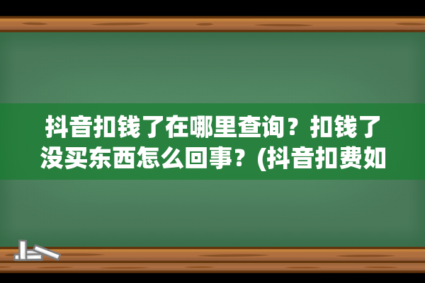 抖音扣钱了在哪里查询？扣钱了没买东西怎么回事？(抖音扣费如何要回来)