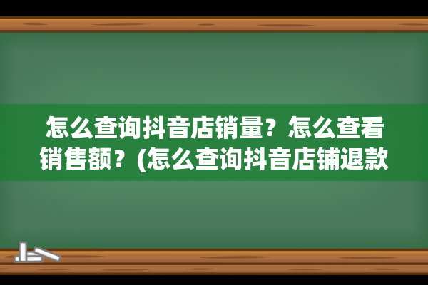 怎么查询抖音店销量？怎么查看销售额？(怎么查询抖音店铺退款总金额)