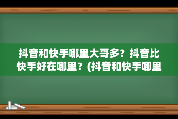 抖音和快手哪里大哥多？抖音比快手好在哪里？(抖音和快手哪里买东西好)