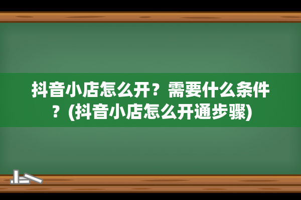 抖音小店怎么开？需要什么条件？(抖音小店怎么开通步骤)