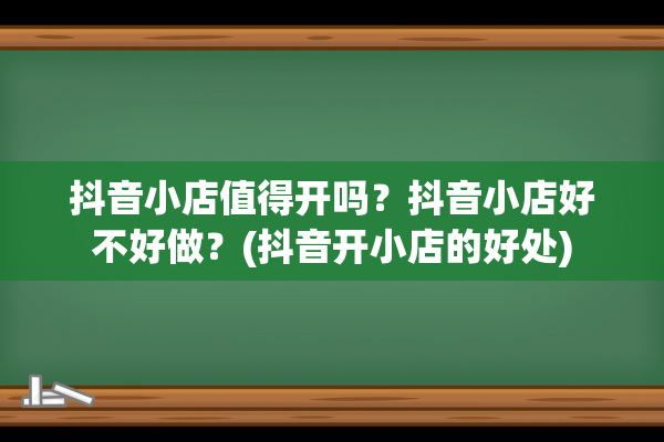 抖音小店值得开吗？抖音小店好不好做？(抖音开小店的好处)